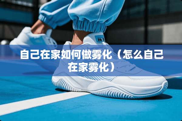 自己在家如何做雾化（怎么自己在家雾化）