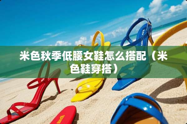 米色秋季低腰女鞋怎么搭配(米色鞋穿搭) 米色秋季低腰女鞋怎么搭配(米色鞋穿搭)