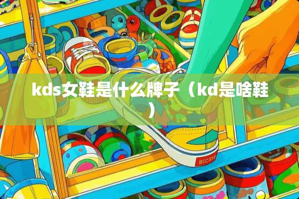 kds女鞋是什么牌子(kd是啥鞋) kds女鞋是什么牌子(kd是啥鞋)