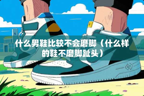 什么男鞋比较不会磨脚（什么样的鞋不磨脚趾头）