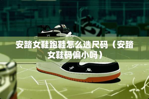 安踏女鞋跑鞋怎么选尺码（安踏女鞋码偏小吗）