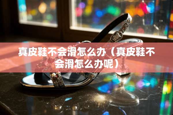 真皮鞋不会滑怎么办（真皮鞋不会滑怎么办呢）