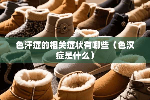 色汗症的相关症状有哪些(色汉症是什么) 色汗症的相关症状有哪些(色汉症是什么)