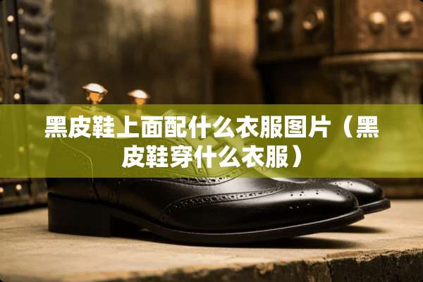 黑皮鞋上面配什么衣服图片（黑皮鞋穿什么衣服）
