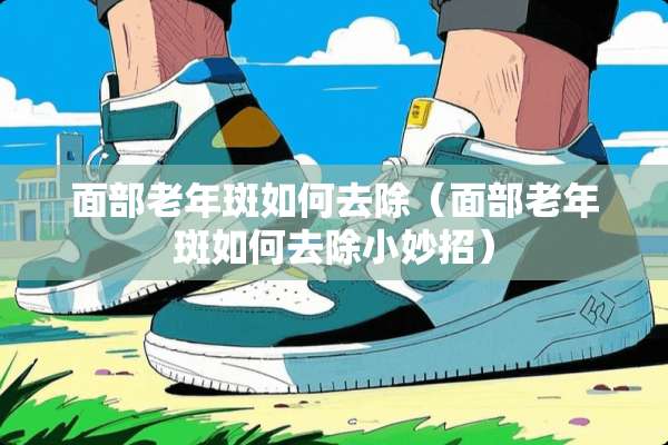 面部老年斑如何去除（面部老年斑如何去除小妙招）