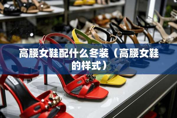 高腰女鞋配什么冬装（高腰女鞋的样式）