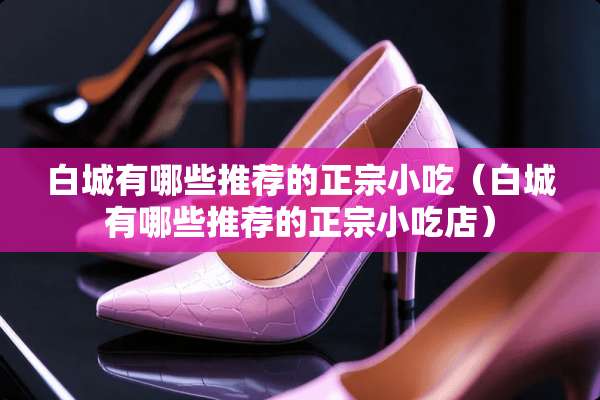 白城有哪些推荐的正宗小吃（白城有哪些推荐的正宗小吃店）