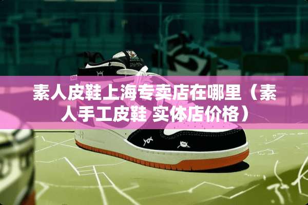 素**鞋上海专卖店在哪里（素人手工皮鞋 实体店价格）