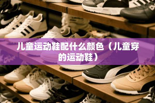 儿童运动鞋配什么颜色（儿童穿的运动鞋）