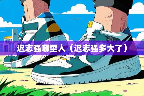 迟志强哪里人（迟志强多大了）