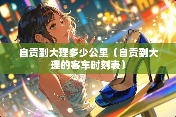 自贡到大理多少公里(自贡到大理的客车时刻表) 自贡到大理多少公里(自贡到大理的客车时刻表)