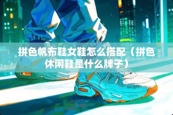 拼色帆布鞋女鞋怎么搭配（拼色休闲鞋是什么牌子）