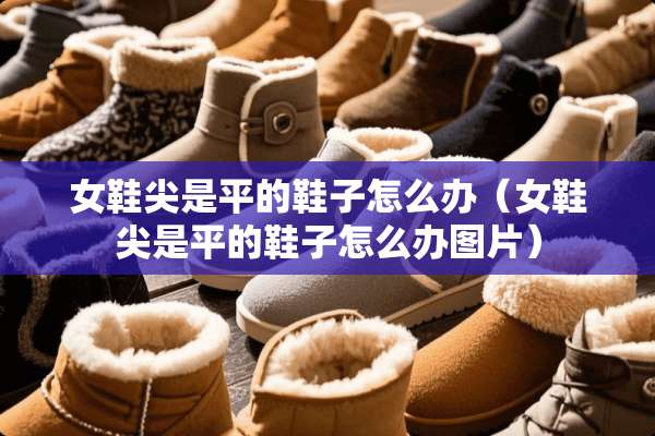 女鞋尖是平的鞋子怎么办（女鞋尖是平的鞋子怎么办图片）