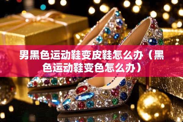 男黑色运动鞋变皮鞋怎么办（黑色运动鞋变色怎么办）