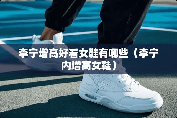 李宁增高好看女鞋有哪些（李宁内增高女鞋）
