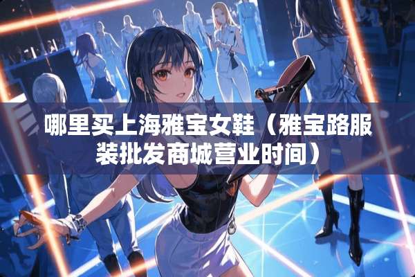 哪里买上海雅宝女鞋（雅宝路服装批发商城营业时间）