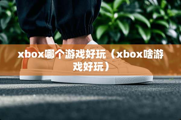 xbox哪个游戏好玩(xbox啥游戏好玩) xbox哪个游戏好玩(xbox啥游戏好玩)