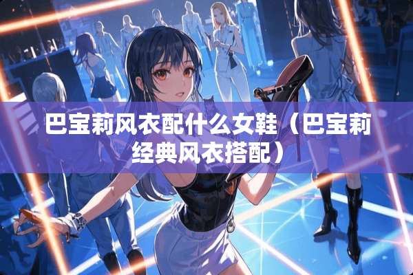 巴宝莉风衣配什么女鞋(巴宝莉经典风衣搭配) 巴宝莉风衣配什么女鞋(巴宝莉经典风衣搭配)