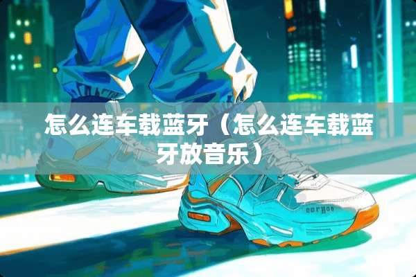 怎么连车载蓝牙（怎么连车载蓝牙放音乐）