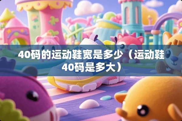 40码的运动鞋宽是多少（运动鞋40码是多大）