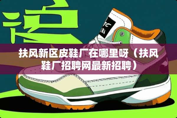 扶风新区皮鞋厂在哪里呀（扶风鞋厂招聘网最新招聘）