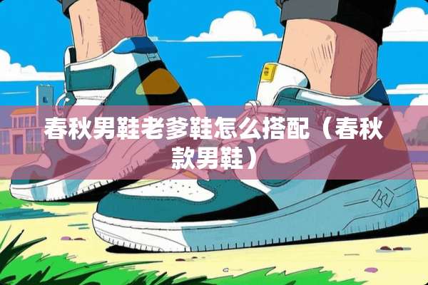 春秋男鞋老爹鞋怎么搭配（春秋款男鞋）