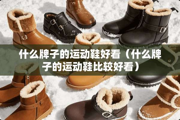 什么牌子的运动鞋好看(什么牌子的运动鞋比较好看) 什么牌子的运动鞋好看(什么牌子的运动鞋比较好看)