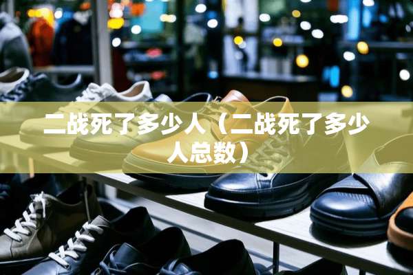 二战死了多少人（二战死了多少人总数）