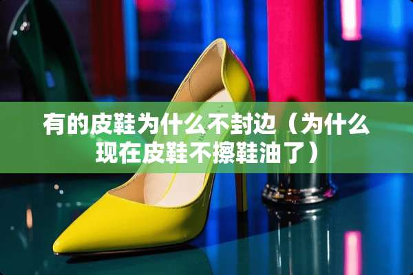 有的皮鞋为什么不封边（为什么现在皮鞋不擦鞋油了）