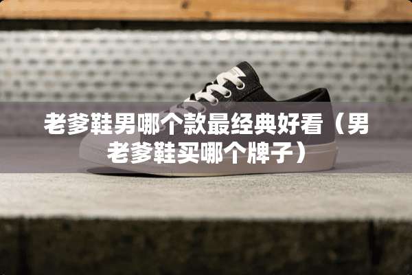 老爹鞋男哪个款最经典好看（男老爹鞋买哪个牌子）