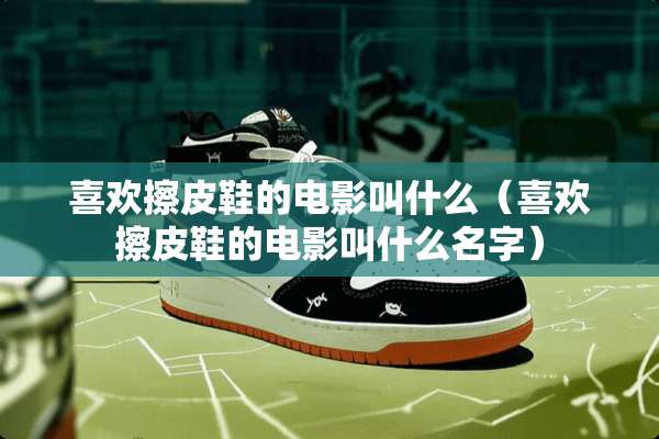 喜欢擦皮鞋的电影叫什么（喜欢擦皮鞋的电影叫什么名字）