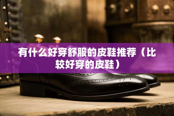 有什么好穿舒服的皮鞋推荐（比较好穿的皮鞋）