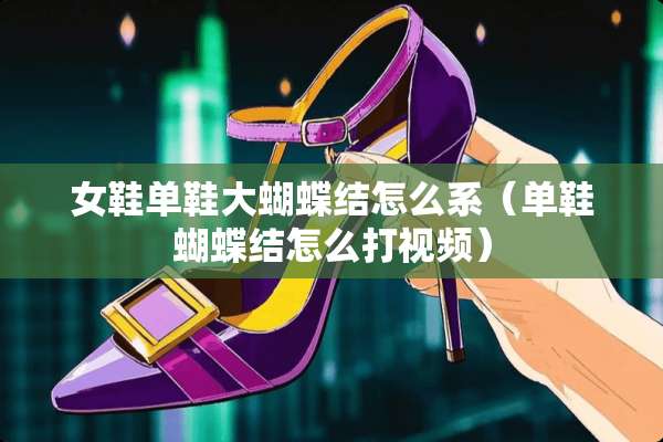 女鞋单鞋大蝴蝶结怎么系（单鞋蝴蝶结怎么打视频）