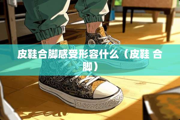 皮鞋合脚感受形容什么（皮鞋 合脚）