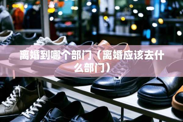 **到哪个部门(**应该去什么部门) **到哪个部门(**应该去什么部门)