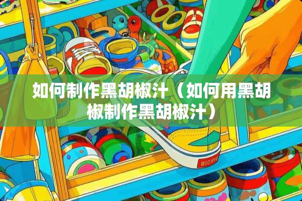 如何制作黑胡椒汁（如何用黑胡椒制作黑胡椒汁）