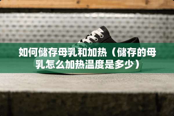 如何储存母*和加热(储存的母*怎么加热温度是多少) 如何储存母*和加热(储存的母*怎么加热温度是多少)