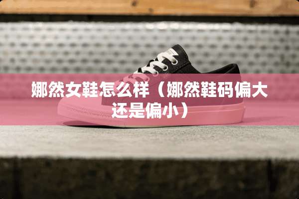 娜然女鞋怎么样（娜然鞋码偏大还是偏小）