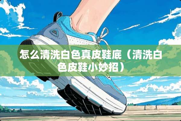 怎么清洗白色真皮鞋底（清洗白色皮鞋小妙招）