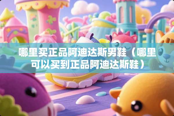 哪里买正品阿迪达斯男鞋（哪里可以买到正品阿迪达斯鞋）