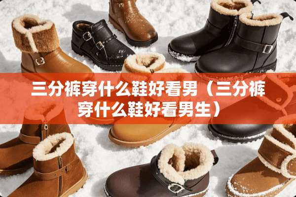 三分裤穿什么鞋好看男（三分裤穿什么鞋好看男生）