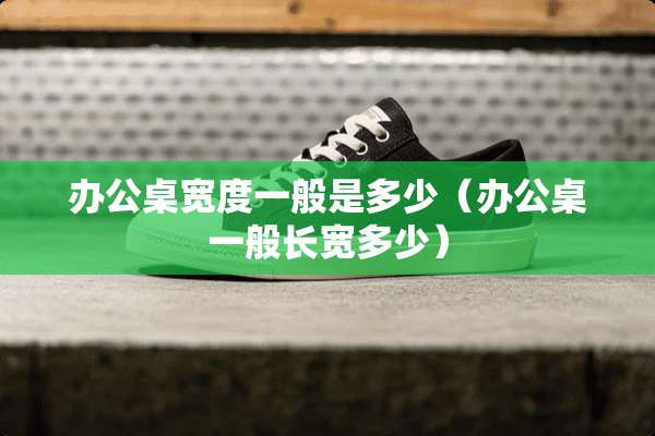 办公桌宽度一般是多少（办公桌一般长宽多少）