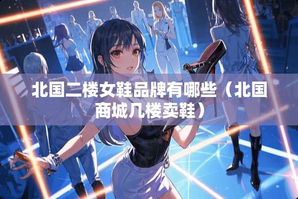 北国二楼女鞋品牌有哪些（北国商城几楼卖鞋）