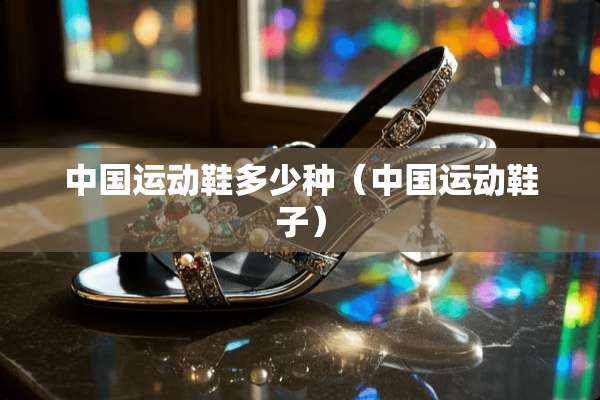 中国运动鞋多少种(中国运动鞋子) 中国运动鞋多少种(中国运动鞋子)