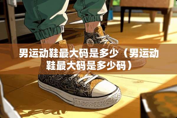 男运动鞋最大码是多少（男运动鞋最大码是多少码）