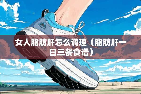 女人脂肪肝怎么调理（脂肪肝一日三餐食谱）