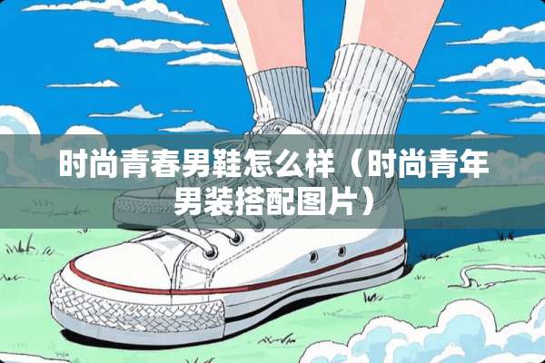 时尚青春男鞋怎么样（时尚青年男装搭配图片）