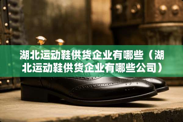 湖北运动鞋供货企业有哪些（湖北运动鞋供货企业有哪些公司）