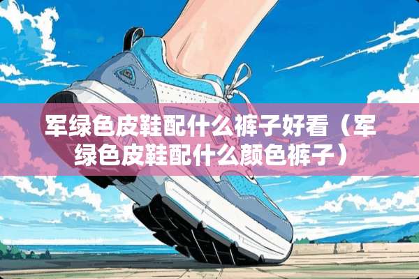 军绿色皮鞋配什么裤子好看（军绿色皮鞋配什么颜色裤子）