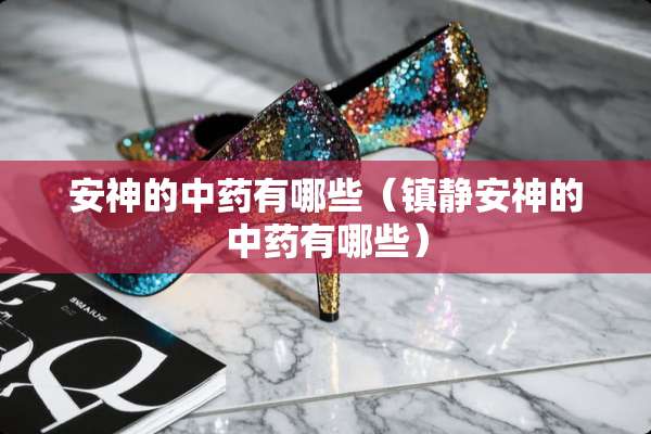 安神的中药有哪些（镇静安神的中药有哪些）